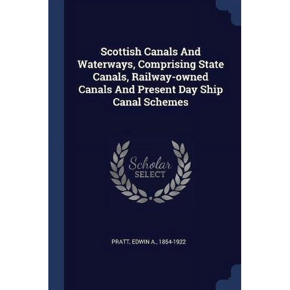 Scottish Canals And Waterways, Comprising State Canals, Railway-owned Canals And Present Day Ship Canal Schemes Paperback 1377115526 9781377115528 Pratt, Edwin A. 1854-1922