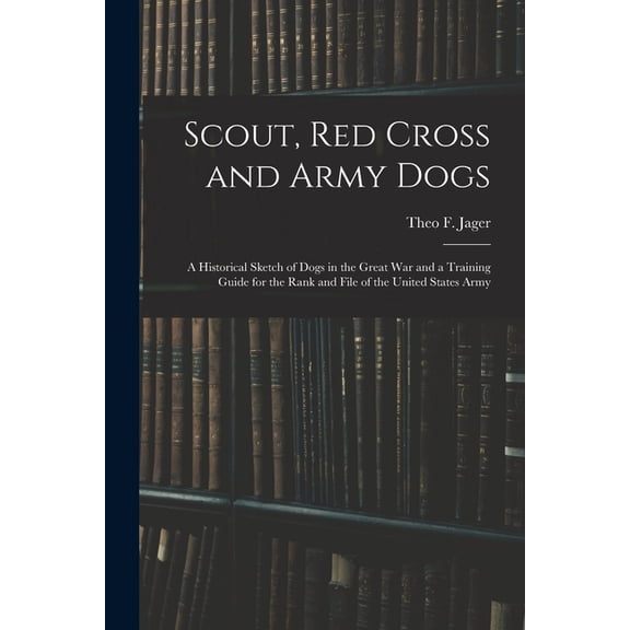 Scout, Red Cross and Army Dogs : A Historical Sketch of Dogs in the Great War and a Training Guide for the Rank and File of the United States Army (Paperback)