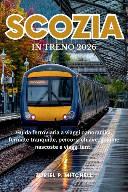 Scozia in Treno 2026: Guida ferroviaria a viaggi panoramici, fermate tranquille, percorsi chiave, gemme nascoste e viagg, (Paperback)
