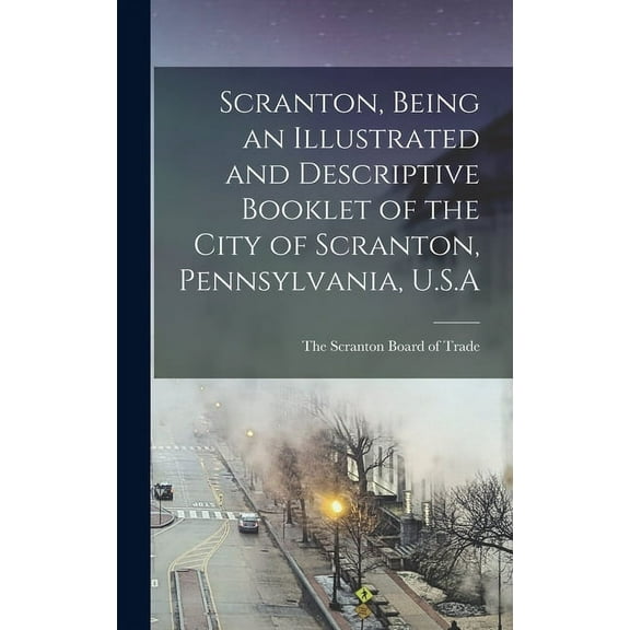Scranton, Being an Illustrated and Descriptive Booklet of the City of Scranton, Pennsylvania, U.S.A (Hardcover)