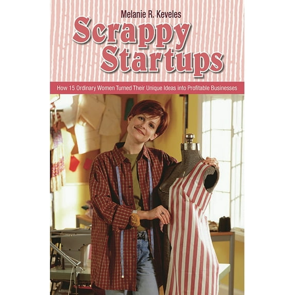 Scrappy Startups: How 15 Ordinary Women Turned Their Unique Ideas into Profitable Businesses, (Hardcover)