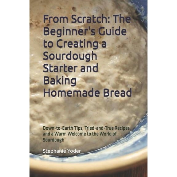 From Scratch Series: Simple, Heartfelt G From Scratch: The Beginner's Guide to Creating a Sourdough Starter and Baking Homemade Bread: A Step-by-Step Handbook fo, Book 2, (Paperback)
