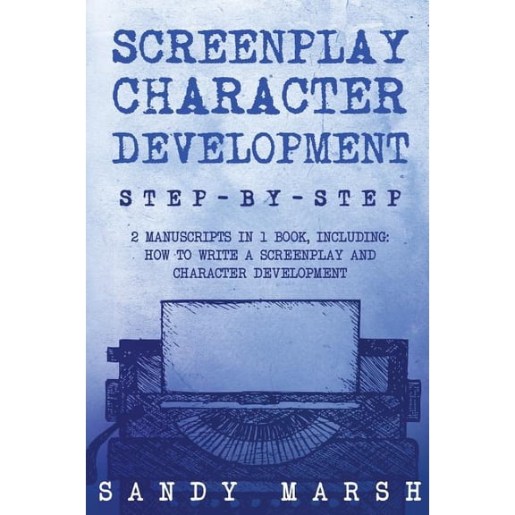 Screenplay Character Development : Step-by-step | 2 Manuscripts in 1 Book | Essential Movie Character Creation, TV Script Character Building and Screenplay Development Tricks Any Writer Can Learn