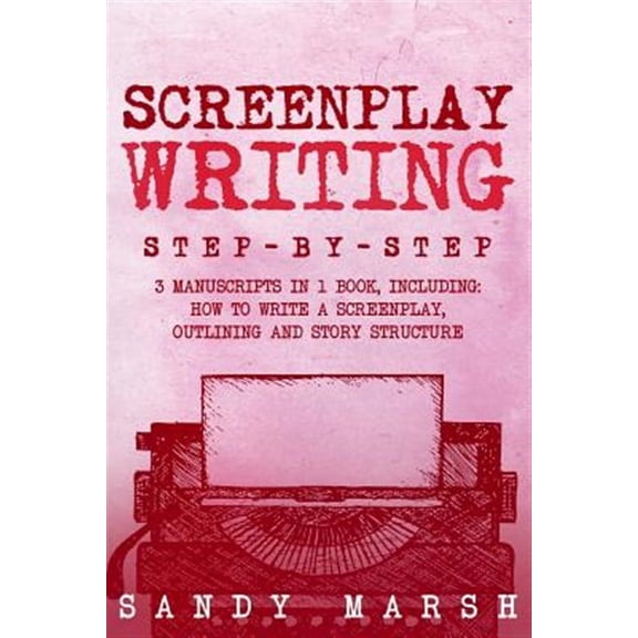 Screenplay Writing : Step-by-step | 3 Manuscripts in 1 Book | Essential Scriptwriting, Screenplay Outlining and Screenplay Story Structure Tricks Any Writer Can Learn