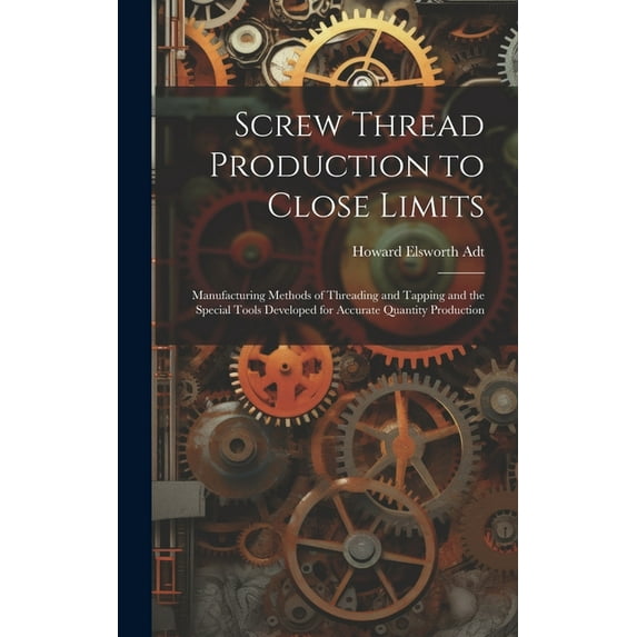 Screw Thread Production to Close Limits: Manufacturing Methods of Threading and Tapping and the Special Tools Developed for Accurate Quantity Production (Hardcover)
