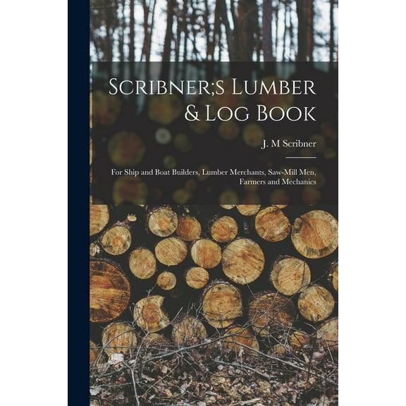 Scribner;s Lumber & log Book; for Ship and Boat Builders, Lumber Merchants, Saw-mill men, Farmers and Mechanics, (Paperback)