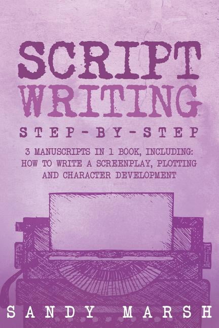 Script Writing : Step-by-step | 3 Manuscripts in 1 Book | Essential Movie Script Writing, TV Script Writing and Screenwriting Tricks Any Writer Can Learn