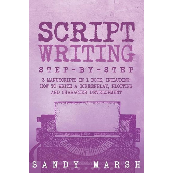 Script Writing : Step-by-step | 3 Manuscripts in 1 Book | Essential Movie Script Writing, TV Script Writing and Screenwriting Tricks Any Writer Can Learn