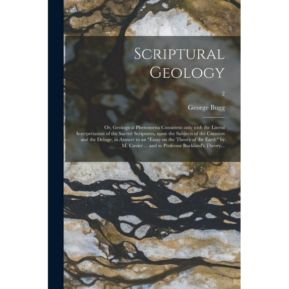 Scriptural Geology; or, Geological Phenomena Consistent Only With the Literal Interpretation of the Sacred Scriptures, Upon the Subjects of the Creati