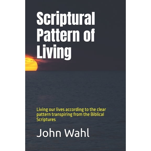 Scriptural Pattern of Living: Living our lives according to the clear pattern transpiring from the Biblical Scriptures, (Paperback)