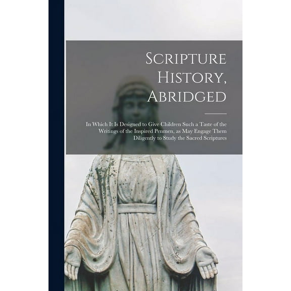 Scripture History, Abridged: in Which It is Designed to Give Children Such a Taste of the Writings of the Inspired Penmen, as May Engage Them Diligently to Study the Sacred Scriptures Paperback Anon