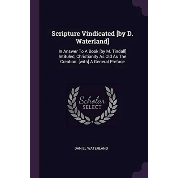 Scripture Vindicated [by D. Waterland]: In Answer to a Book [by M. Tindall] Intituled, Christianity as Old as the Creation. [with] a General Preface Paperback 1378843150 9781378843154 Daniel Waterla