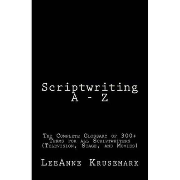 Scriptwriting A - Z: The Complete Glossary of 300+ Terms for all Scriptwriters (Television, Stage, and Movies) (Paperback)