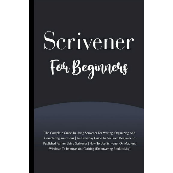 Scrivener For Beginners : The Complete Guide To Using Scrivener For Writing, Organizing And Completing Your Book (Empowering Productivity) (Paperback)