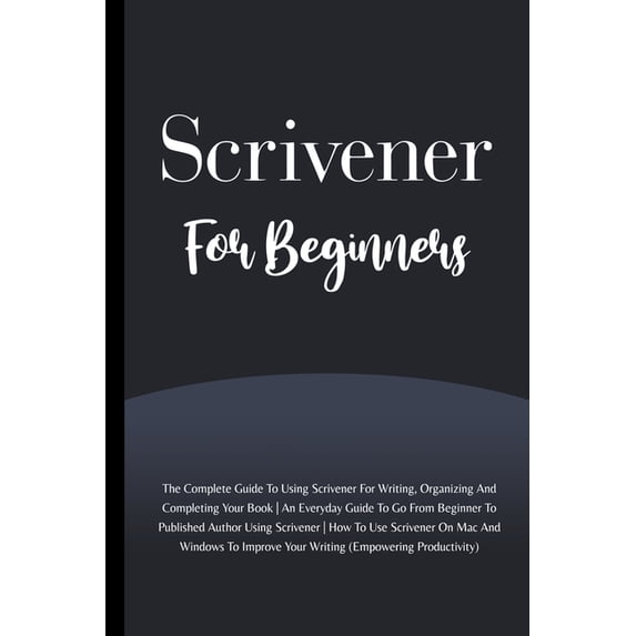 Scrivener For Beginners : The Complete Guide To Using Scrivener For Writing, Organizing And Completing Your Book (Empowering Productivity) (Paperback)