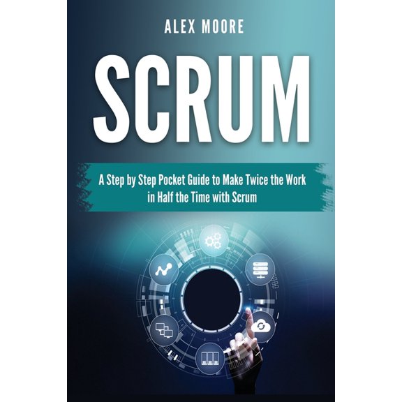 Scrum: A Step by Step Pocket Guide to Make Twice the Work in Half the Time with Scrum Paperback 1699130396 9781699130391 Alex Moore