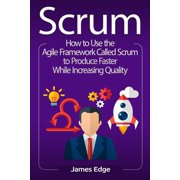 Scrum How to Use the Agile Framework Called Scrum to Produce Faster While Increasing Quality Paperback