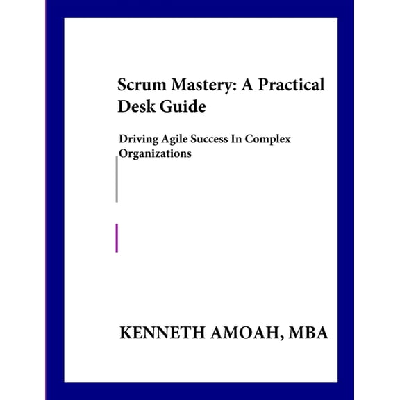 Scrum Mastery: A Practical Desk Guide: : Driving Agile Success in Complex Organizations, (Paperback)