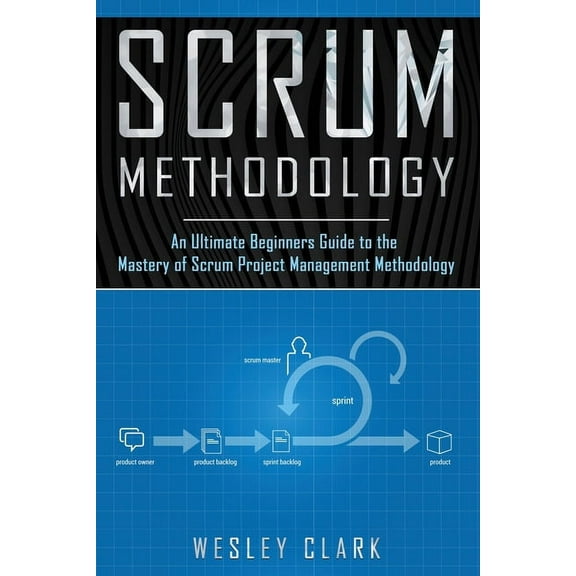 Scrum Methodology: An Ultimate Beginners Guide to the Mastery of Scrum Project Management (Paperback) by Wesley Clark
