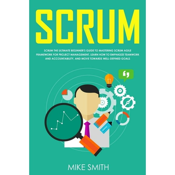 Scrum : The ULTIMATE Beginner's GUIDE to Mastering Scrum Agile Framework for PROJECT MANAGEMENT. Learn How to EMPHASIZE TEAMWORK and Accountability, and Move Towards WELL-DEFINED GOALS (Paperback)