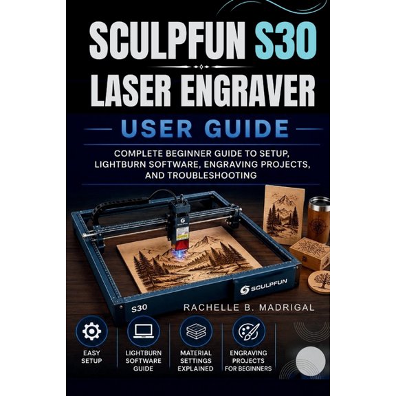 Sculpfun S30 Laser Engraver User Guide: Complete Beginner Guide to Setup, Lightburn Software, Engraving Projects, and Tr, (Paperback)