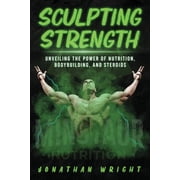 Sculpting Strength Unveiling the Power of Nutrition, Bodybuilding, and Steroids, Paperback