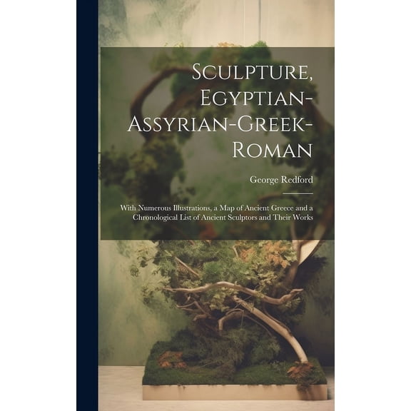 Sculpture, Egyptian-Assyrian-Greek-Roman : With Numerous Illustrations, a Map of Ancient Greece and a Chronological List of Ancient Sculptors and Their Works (Hardcover)
