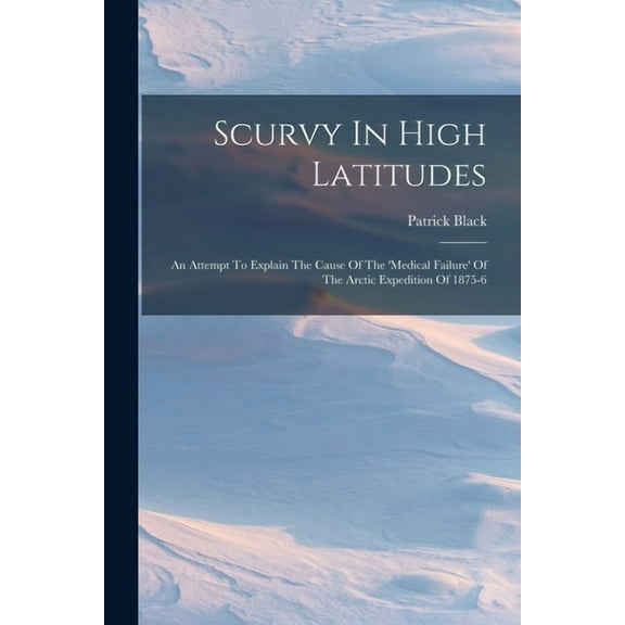 Scurvy In High Latitudes: An Attempt To Explain The Cause Of The 'medical Failure' Of The Arctic Expedition Of 1875-6 (Paperback)