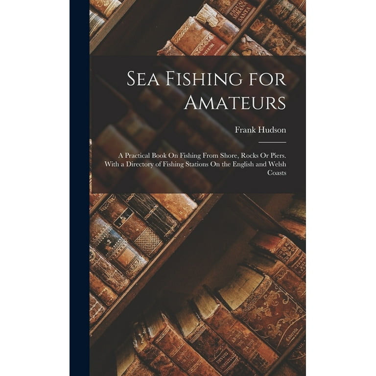 Sea Fishing for Amateurs: A Practical Book On Fishing From Shore, Rocks Or Piers. With a Directory of Fishing Stations On the English and Welsh Coasts [Book]