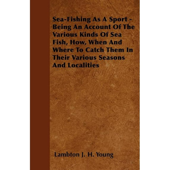 Sea-Fishing As a Sport - Being an Account of the Various Kinds of Sea Fish, How, When and Where to Catch Them in Their Various Seasons and Localities