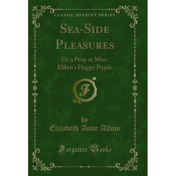 Sea-Side Pleasures: Or a Peep at Miss. Eldon's Happy Pupils (Classic Reprint)