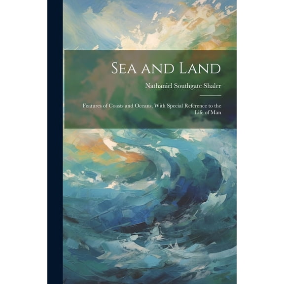 Sea and Land: Features of Coasts and Oceans, With Special Reference to the Life of Man (Paperback)