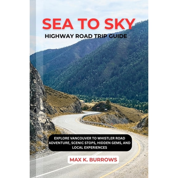Sea to Sky Highway Road Trip: Explore Vancouver to Whistler Road Adventure, Scenic Stops, Hidden Gems, and Local Experie, (Paperback)