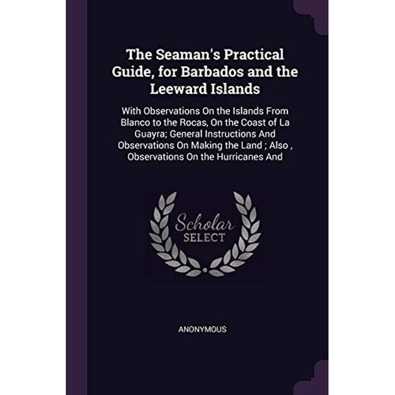 The Seamans Practical Guide, for Barbados and the Leeward Islands: With Observations On the Islands From Blanco to the Rocas, On the Coast of La . ; Also , Observations On the Hurricane 1377701956