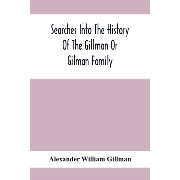 Searches Into The History Of The Gillman Or Gilman Family: Including The Various Branches In England, Ireland, America A, (Paperback)