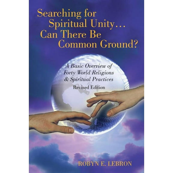 Searching for Spiritual Unity . . . Can There Be Common Ground?: A Basic Overview of Forty World Religions & Spiritual Practices (Paperback)