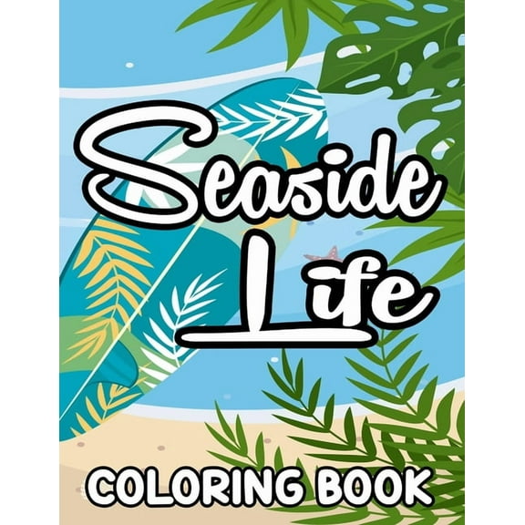 Seaside Life Coloring Book: Beach Vacation Coloring Pages For Beginners, Adults, And Seniors, Stress-Relieving Designs To Color
