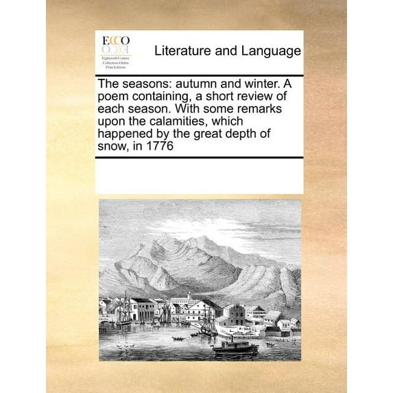 The Seasons : Autumn and Winter. a Poem Containing, a Short Review of Each Season. with Some Remarks Upon the Calamities, Which Happened by the Great Depth of Snow, in 1776