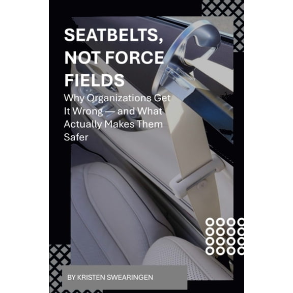 Seatbelts, Not Force Fields: Why Organizations Get It Wrong -and What Actually Makes Them Safer, (Paperback)