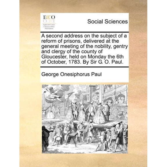 A Second Address on the Subject of a Reform of Prisons, Delivered at the General Meeting of the Nobility, Gentry and Clergy of the County of Gloucester, Held on Monday the 6th of October, 1783. by Sir