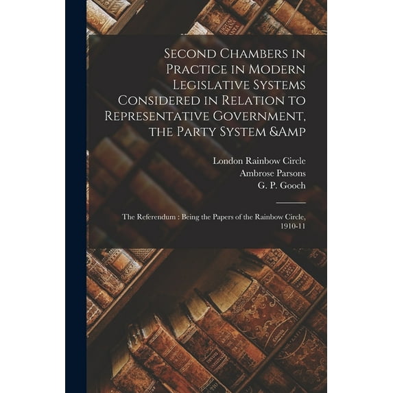Second Chambers in Practice in Modern Legislative Systems Considered in Relation to Representative Government, the Party System & the Referendum: Being the Papers of the Rainbow Circle, 1910-11 (Paper