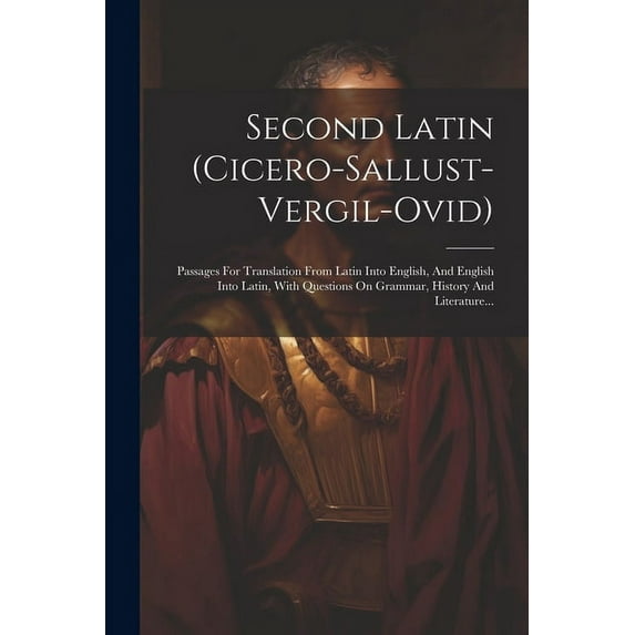 Second Latin (cicero-sallust-vergil-ovid): Passages For Translation From Latin Into English, And English Into Latin, With Questions On Grammar, History And Literature... (Paperback)