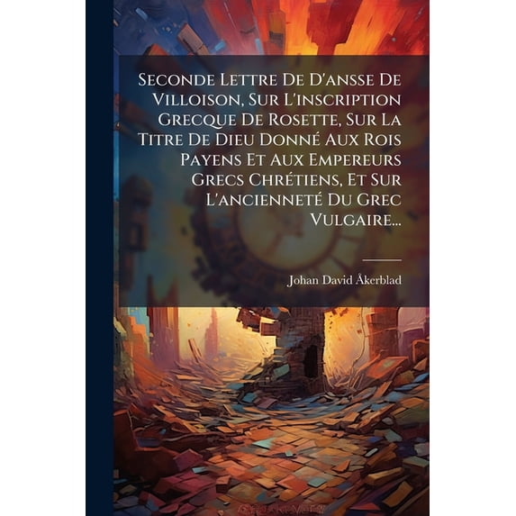 Seconde Lettre De D'ansse De Villoison, Sur L'inscription Grecque De Rosette, Sur La Titre De Dieu Donné Aux Rois Payens Et Aux Empereurs Grecs Chrétiens, Et Sur L'ancienneté Du Grec Vulgaire... (Paperback)
