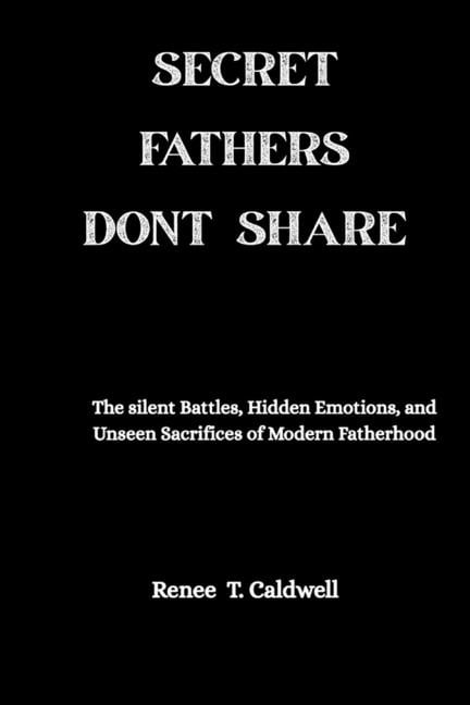Secret Fathers Dont Share: The Silent Battles, Hidden Emotions, and Unseen Sacrifices of Modern Fatherhood, (Paperback)