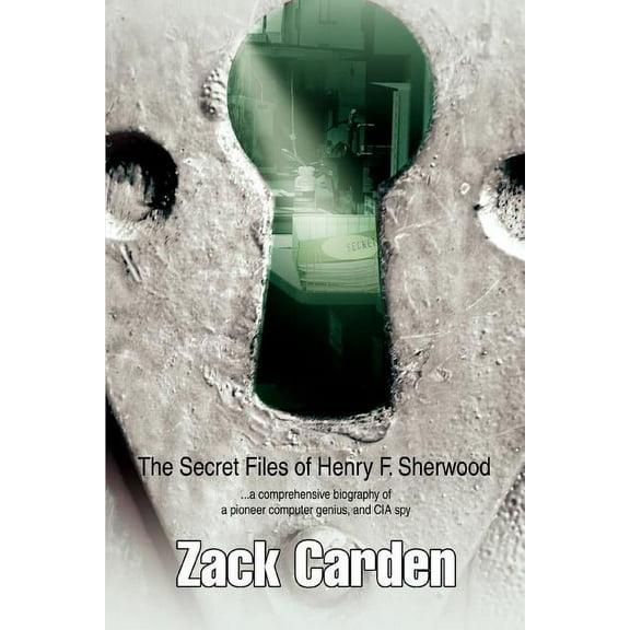 Secret Files of Henry F. Sherwood : A Comprehensive Biography of a Pioneer Computer Genius, And CIA Spy