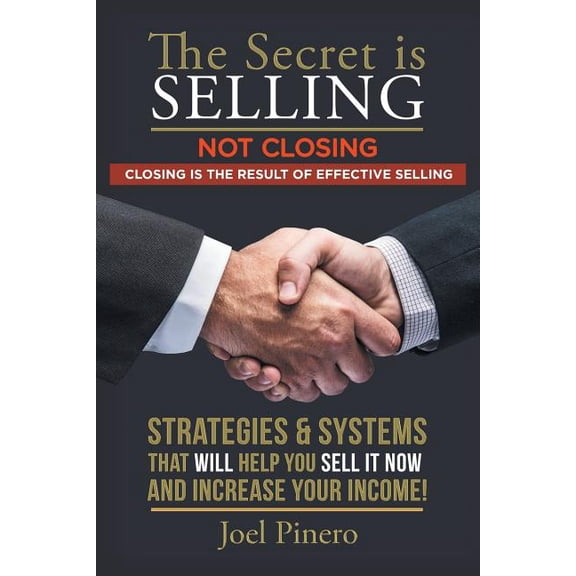 Secret Is Selling Not Closing, Closing Is the Result of Effective Selling : Strategies and Systems That Will Help You Sell It Now and Increase Your Income!