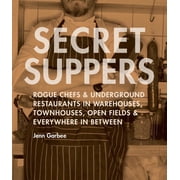 Secret Suppers Rogue Chefs and Underground Restaurants in Warehouses, Townhouses, Open Fields, and Everywhere in Between