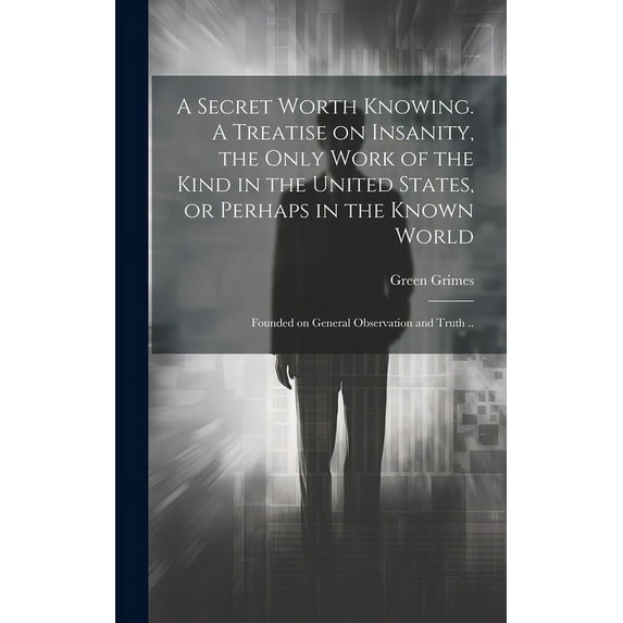 A Secret Worth Knowing. A Treatise on Insanity, the Only Work of the Kind in the United States, or Perhaps in the Known World; Founded on General Observation and Truth .. (Hardcover)