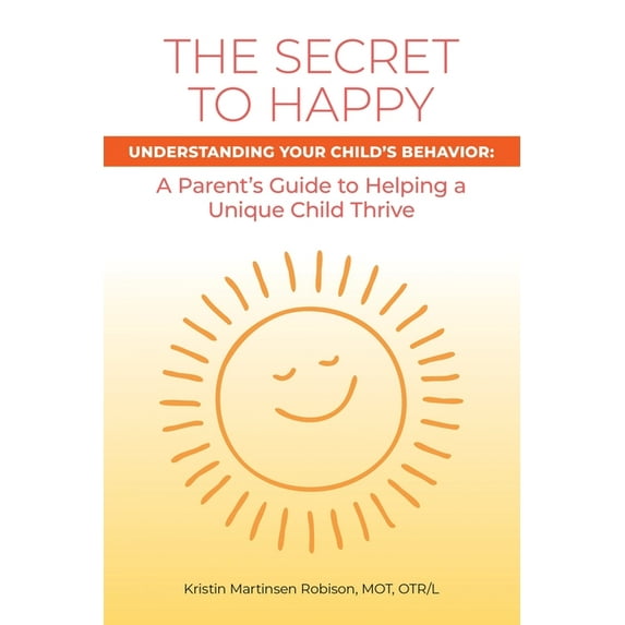 Secret to Happy : Understanding Your Child's Behavior: a Parent's Guide to Helping a Unique Child Thrive