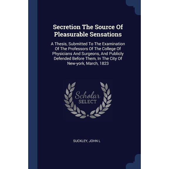 Secretion The Source Of Pleasurable Sensations : A Thesis, Submitted To The Examination Of The Professors Of The College Of Physicians And Surgeons, And Publicly Defended Before Them, In The City Of New-york, March, 1823 (Paperback)